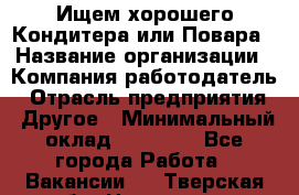 Ищем хорошего Кондитера или Повара › Название организации ­ Компания-работодатель › Отрасль предприятия ­ Другое › Минимальный оклад ­ 20 000 - Все города Работа » Вакансии   . Тверская обл.,Нелидово г.